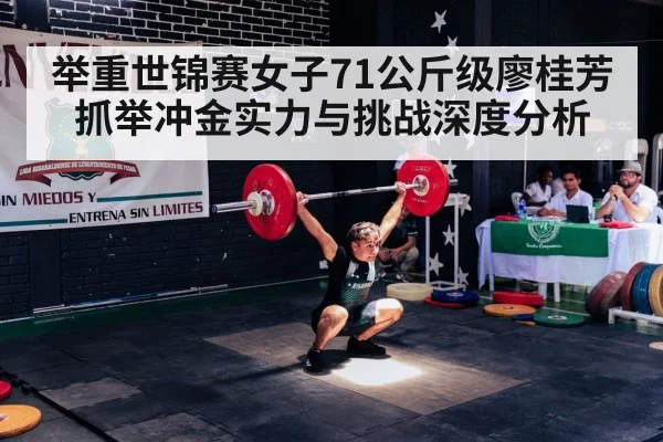 举重世锦赛女子71公斤级廖桂芳抓举冲金实力与挑战深度分析