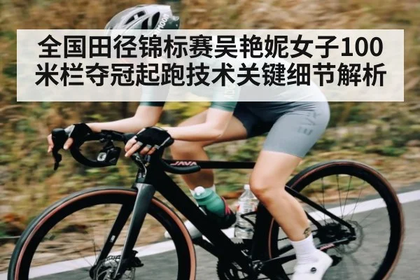 全国田径锦标赛吴艳妮女子100米栏夺冠起跑技术关键细节解析