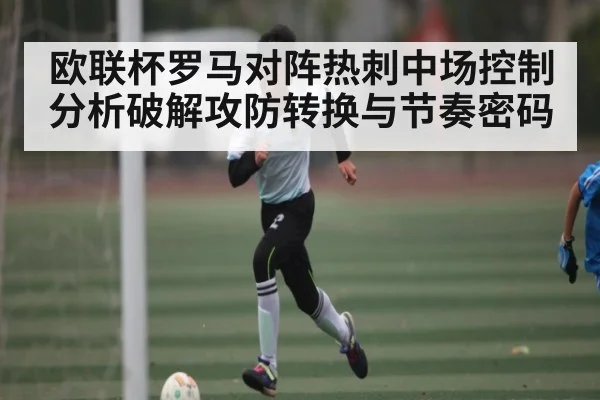 欧联杯罗马对阵热刺中场控制分析破解攻防转换与节奏密码