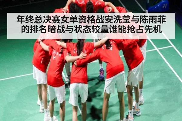 年终总决赛女单资格战安洗莹与陈雨菲的排名暗战与状态较量谁能抢占先机