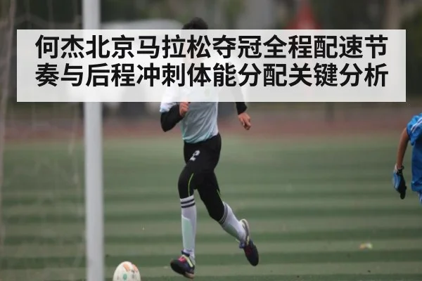 何杰北京马拉松夺冠全程配速节奏与后程冲刺体能分配关键分析