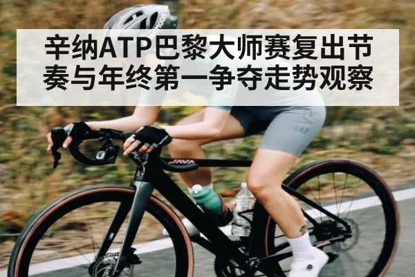 辛纳ATP巴黎大师赛复出节奏与年终第一争夺走势观察
